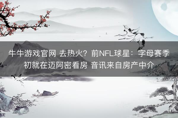 牛牛游戏官网 去热火？前NFL球星：字母赛季初就在迈阿密看房 音讯来自房产中介
