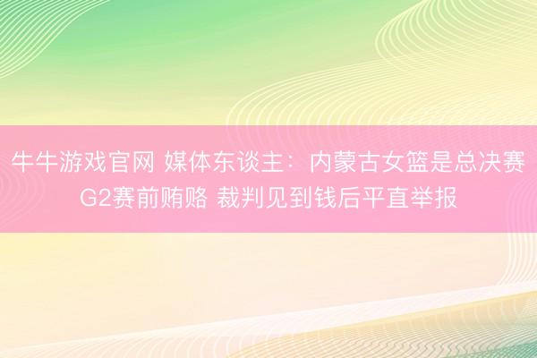 牛牛游戏官网 媒体东谈主：内蒙古女篮是总决赛G2赛前贿赂 裁判见到钱后平直举报