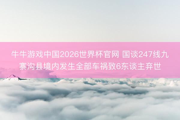 牛牛游戏中国2026世界杯官网 国谈247线九寨沟县境内发生全部车祸致6东谈主弃世