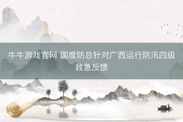 牛牛游戏官网 国度防总针对广西运行防汛四级救急反馈
