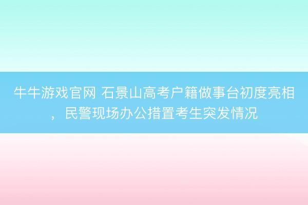 牛牛游戏官网 石景山高考户籍做事台初度亮相，民警现场办公措置考生突发情况