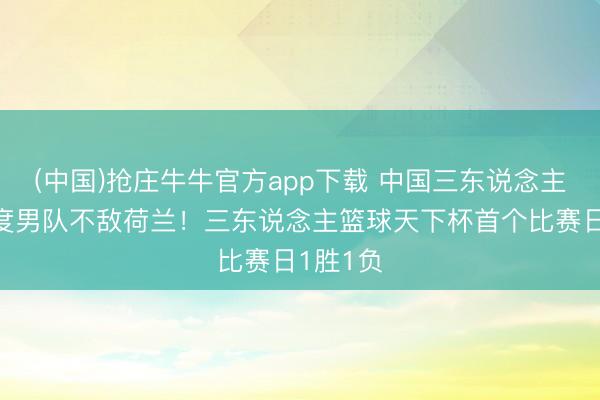 (中国)抢庄牛牛官方app下载 中国三东说念主篮球国度男队不敌荷兰!三东说念主篮球天下杯首个比赛日1胜1负