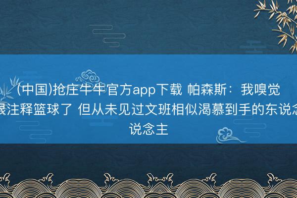 (中国)抢庄牛牛官方app下载 帕森斯：我嗅觉我很注释篮球了 但从未见过文班相似渴慕到手的东说念主