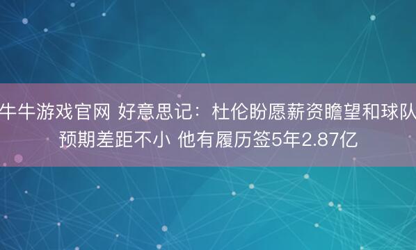 牛牛游戏官网 好意思记：杜伦盼愿薪资瞻望和球队预期差距不小 他有履历签5年2.87亿
