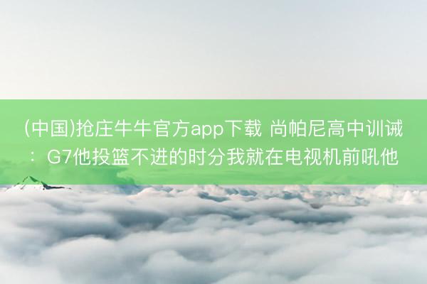 (中国)抢庄牛牛官方app下载 尚帕尼高中训诫：G7他投篮不进的时分我就在电视机前吼他