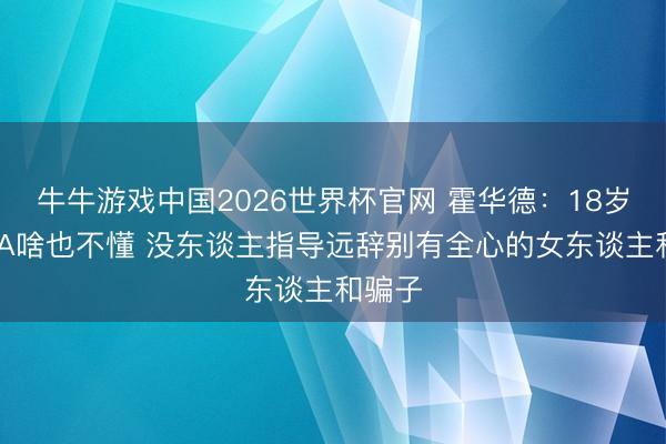 牛牛游戏中国2026世界杯官网 霍华德：18岁进NBA啥也不懂 没东谈主指导远辞别有全心的女东谈主和骗子