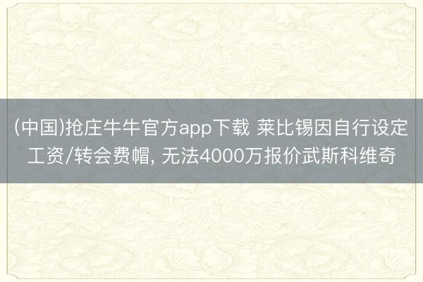 (中国)抢庄牛牛官方app下载 莱比锡因自行设定工资/转会费帽, 无法4000万报价武斯科维奇