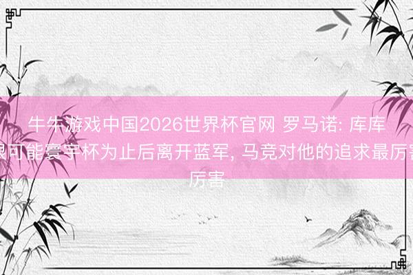 牛牛游戏中国2026世界杯官网 罗马诺: 库库很可能寰宇杯为止后离开蓝军, 马竞对他的追求最厉害