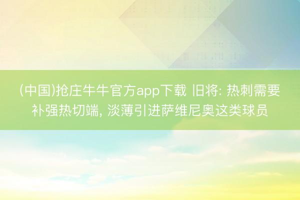 (中国)抢庄牛牛官方app下载 旧将: 热刺需要补强热切端， 淡薄引进萨维尼奥这类球员