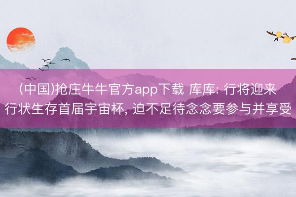 (中国)抢庄牛牛官方app下载 库库: 行将迎来行状生存首届宇宙杯, 迫不足待念念要参与并享受