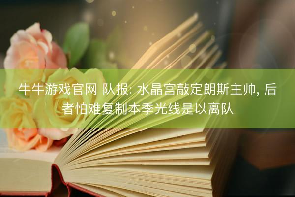 牛牛游戏官网 队报: 水晶宫敲定朗斯主帅, 后者怕难复制本季光线是以离队