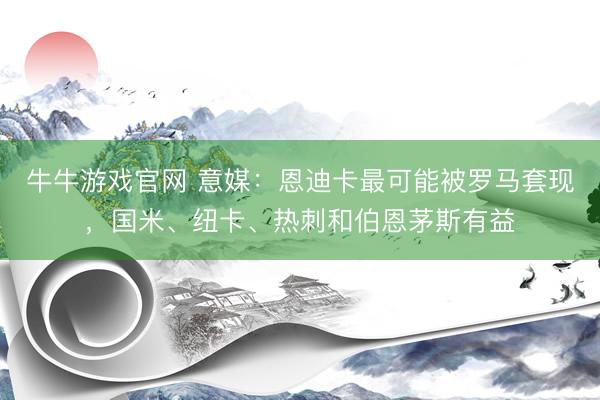 牛牛游戏官网 意媒：恩迪卡最可能被罗马套现，国米、纽卡、热刺和伯恩茅斯有益