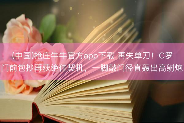 (中国)抢庄牛牛官方app下载 再失单刀！C罗门前包抄再获绝佳契机，一脚敲门径直轰出高射炮