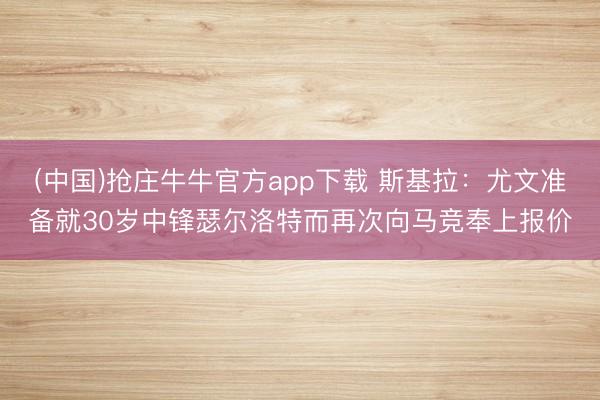 (中国)抢庄牛牛官方app下载 斯基拉:尤文准备就30岁中锋瑟尔洛特而再次向马竞奉上报价