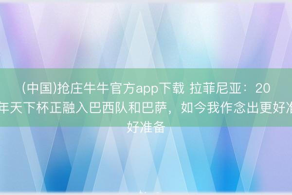 (中国)抢庄牛牛官方app下载 拉菲尼亚：2022年天下杯正融入巴西队和巴萨，如今我作念出更好准备