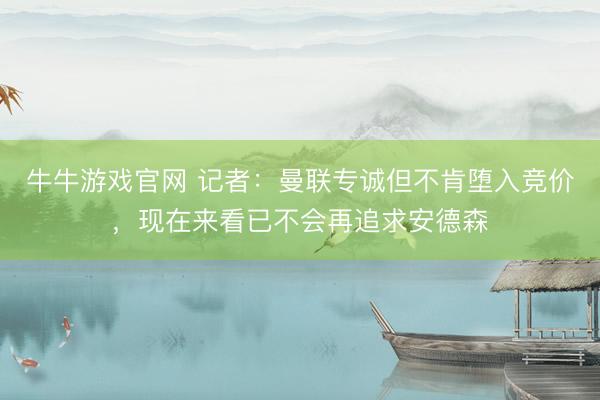 牛牛游戏官网 记者：曼联专诚但不肯堕入竞价，现在来看已不会再追求安德森