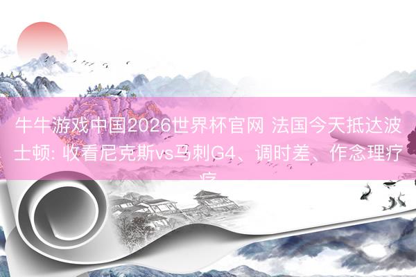 牛牛游戏中国2026世界杯官网 法国今天抵达波士顿: 收看尼克斯vs马刺G4、调时差、作念理疗