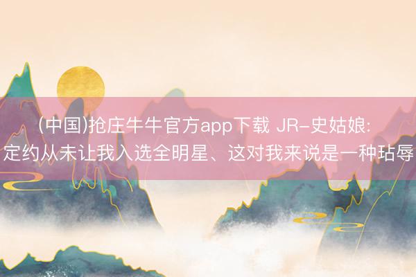 (中国)抢庄牛牛官方app下载 JR-史姑娘: 定约从未让我入选全明星、这对我来说是一种玷辱