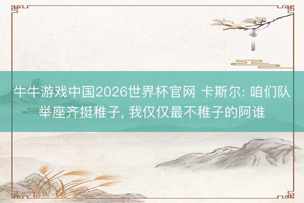 牛牛游戏中国2026世界杯官网 卡斯尔: 咱们队举座齐挺稚子, 我仅仅最不稚子的阿谁