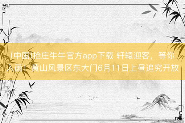 (中国)抢庄牛牛官方app下载 轩辕迎客，等你入画！黄山风景区东大门6月11日上昼追究开放