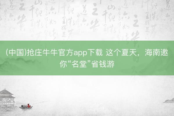 (中国)抢庄牛牛官方app下载 这个夏天，海南邀你“名堂”省钱游