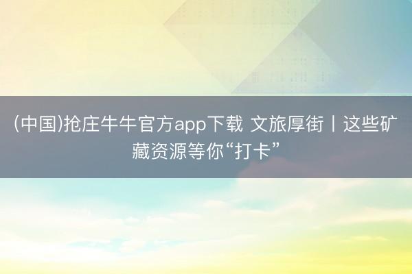 (中国)抢庄牛牛官方app下载 文旅厚街丨这些矿藏资源等你“打卡”