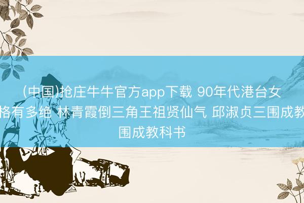 (中国)抢庄牛牛官方app下载 90年代港台女神体格有多绝 林青霞倒三角王祖贤仙气 邱淑贞三围成教科书