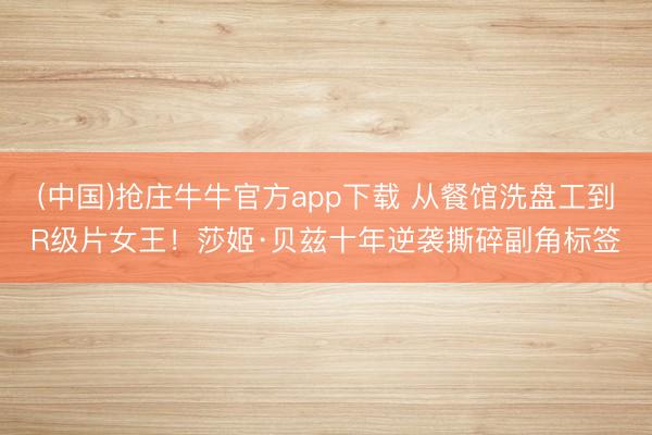 (中国)抢庄牛牛官方app下载 从餐馆洗盘工到R级片女王！莎姬·贝兹十年逆袭撕碎副角标签