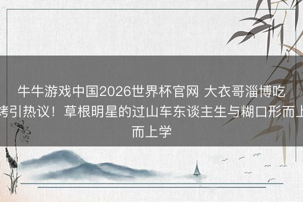 牛牛游戏中国2026世界杯官网 大衣哥淄博吃烧烤引热议！草根明星的过山车东谈主生与糊口形而上学