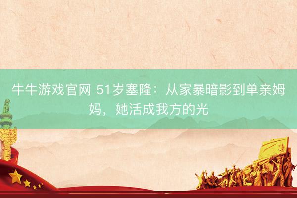 牛牛游戏官网 51岁塞隆：从家暴暗影到单亲姆妈，她活成我方的光