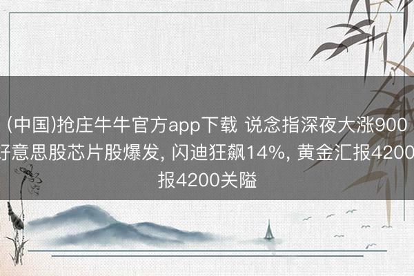(中国)抢庄牛牛官方app下载 说念指深夜大涨900点, 好意思股芯片股爆发, 闪迪狂飙14%, 黄金汇报4200关隘