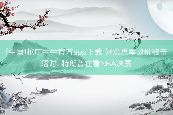 (中国)抢庄牛牛官方app下载 好意思军战机被击落时, 特朗普在看NBA决赛