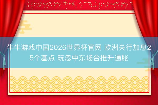 牛牛游戏中国2026世界杯官网 欧洲央行加息25个基点 玩忽中东场合推升通胀