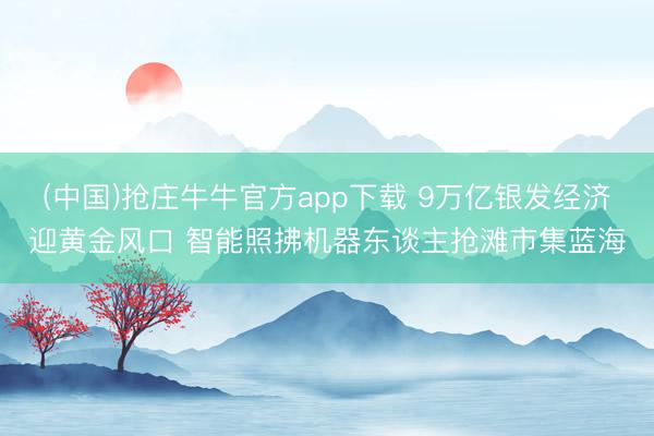 (中国)抢庄牛牛官方app下载 9万亿银发经济迎黄金风口 智能照拂机器东谈主抢滩市集蓝海
