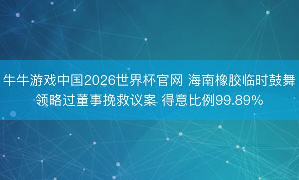 牛牛游戏中国2026世界杯官网 海南橡胶临时鼓舞领略过董事挽救议案 得意比例99.89%