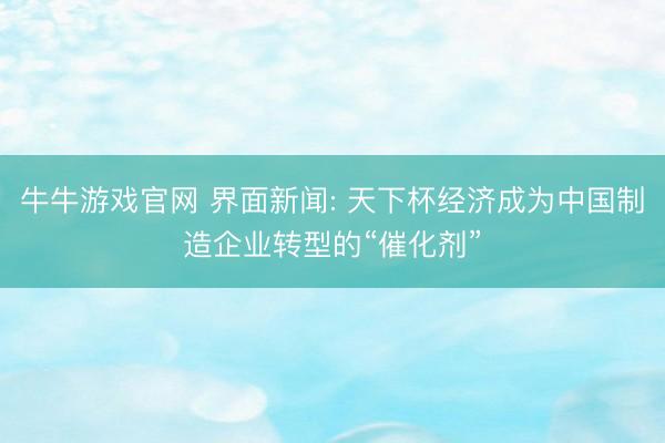 牛牛游戏官网 界面新闻: 天下杯经济成为中国制造企业转型的“催化剂”