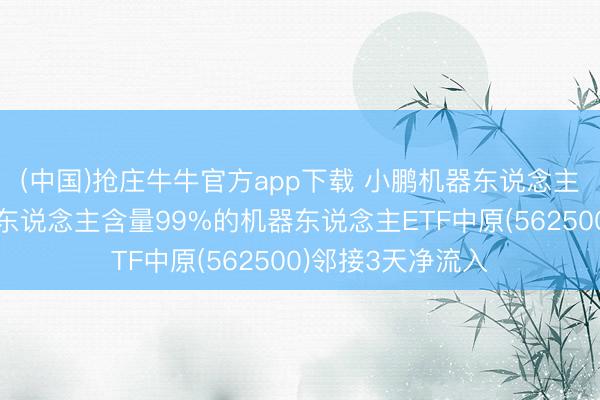 (中国)抢庄牛牛官方app下载 小鹏机器东说念主冲刺量产！机器东说念主含量99%的机器东说念主ETF中原(562500)邻接3天净流入