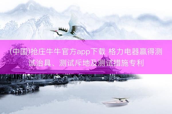 (中国)抢庄牛牛官方app下载 格力电器赢得测试治具、测试斥地及测试措施专利