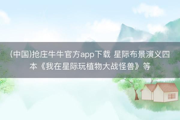 (中国)抢庄牛牛官方app下载 星际布景演义四本《我在星际玩植物大战怪兽》等