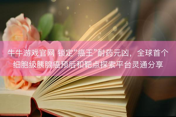 牛牛游戏官网 锁定“癌王”耐药元凶，全球首个细胞级胰腺癌预后和靶点探索平台灵通分享