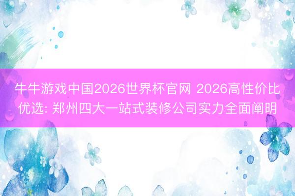 牛牛游戏中国2026世界杯官网 2026高性价比优选: 郑州四大一站式装修公司实力全面阐明