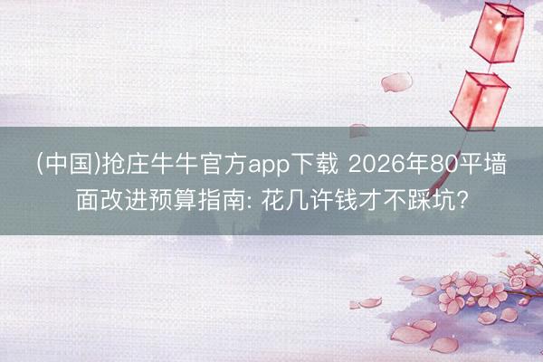 (中国)抢庄牛牛官方app下载 2026年80平墙面改进预算指南: 花几许钱才不踩坑?