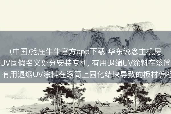 (中国)抢庄牛牛官方app下载 华东说念主机房荫庇材料苦求PVC地板UV固假名义处分安装专利, 有用退缩UV涂料在滚筒上固化结块导致的板材偏袒