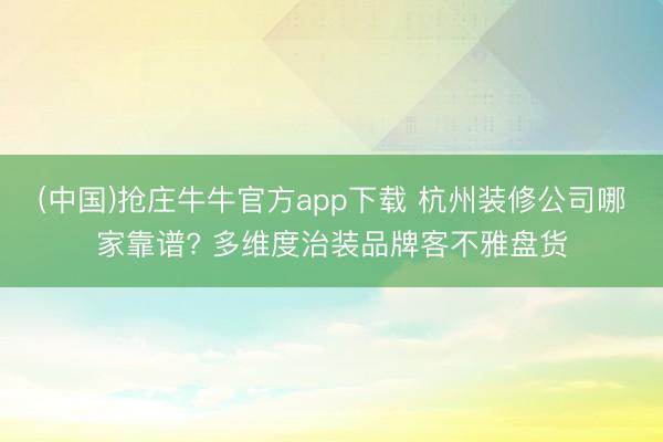 (中国)抢庄牛牛官方app下载 杭州装修公司哪家靠谱? 多维度治装品牌客不雅盘货