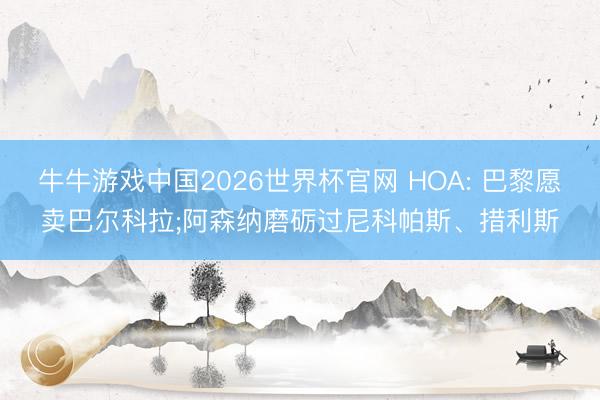 牛牛游戏中国2026世界杯官网 HOA: 巴黎愿卖巴尔科拉;阿森纳磨砺过尼科帕斯、措利斯