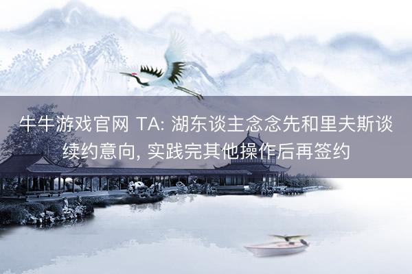 牛牛游戏官网 TA: 湖东谈主念念先和里夫斯谈续约意向, 实践完其他操作后再签约