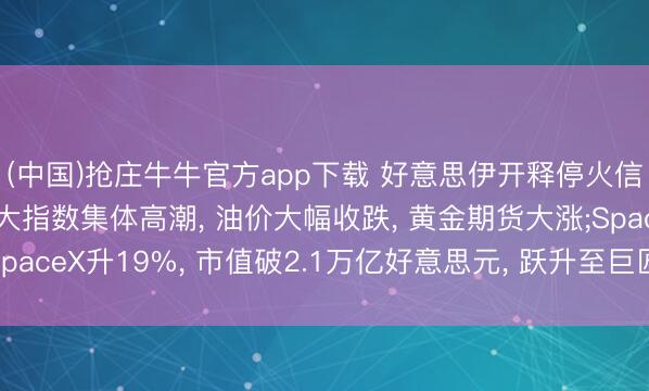 (中国)抢庄牛牛官方app下载 好意思伊开释停火信号， 好意思股收盘三大指数集体高潮， 油价大幅收跌， 黄金期货大涨;SpaceX升19%， 市值破2.1万亿好意思元， 跃升至巨匠第七大上市公司