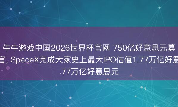 牛牛游戏中国2026世界杯官网 750亿好意思元募资收官, SpaceX完成大家史上最大IPO估值1.77万亿好意思元