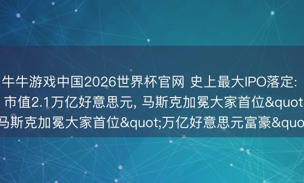 牛牛游戏中国2026世界杯官网 史上最大IPO落定: SpaceX首日暴涨19%, 市值2.1万亿好意思元, 马斯克加冕大家首位"万亿好意思元富豪"