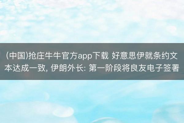 (中国)抢庄牛牛官方app下载 好意思伊就条约文本达成一致, 伊朗外长: 第一阶段将良友电子签署